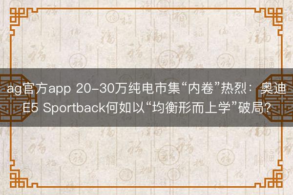ag官方app 20-30萬純電市集“內卷”熱烈:奧迪E5 Sportback何如以“均衡形而上學”破局?