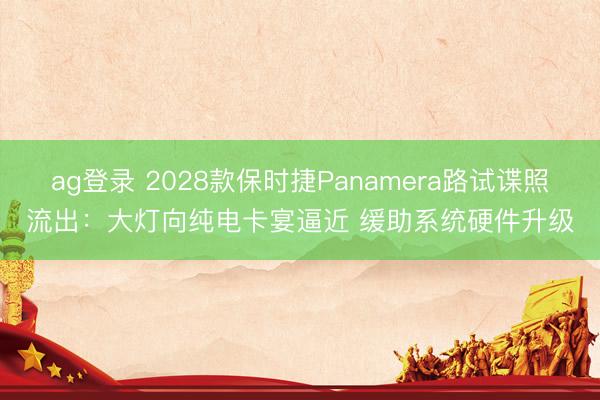 ag登錄 2028款保時捷Panamera路試諜照流出:大燈向純電卡宴逼近 緩助系統硬件升級