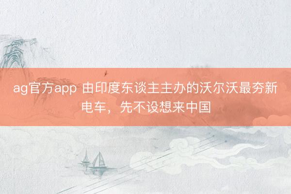 ag官方app 由印度東談主主辦的沃爾沃最夯新電車,先不設(shè)想來(lái)中國(guó)