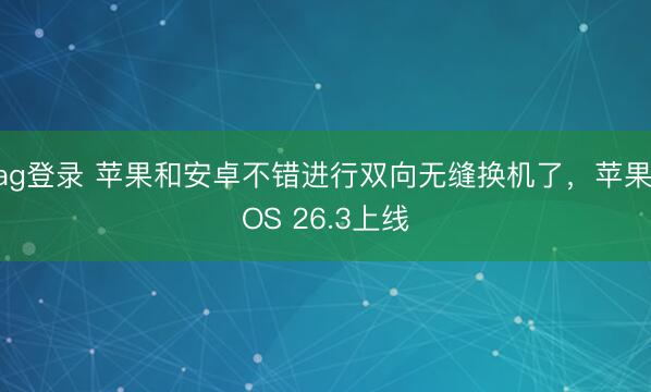 ag登錄 蘋(píng)果和安卓不錯(cuò)進(jìn)行雙向無(wú)縫換機(jī)了,蘋(píng)果iOS 26.3上線