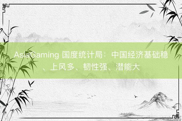 AsiaGaming 國度統計局:中國經濟基礎穩、上風多、韌性強、潛能大