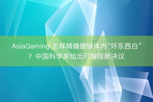 AsiaGaming 怎樣精確撤銷體內“壞東西白”?中國科學家給出可編程新決議