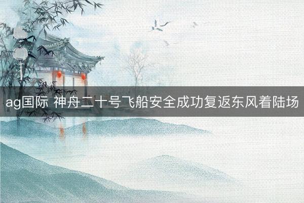 ag國(guó)際 神舟二十號(hào)飛船安全成功復(fù)返東風(fēng)著陸場(chǎng)