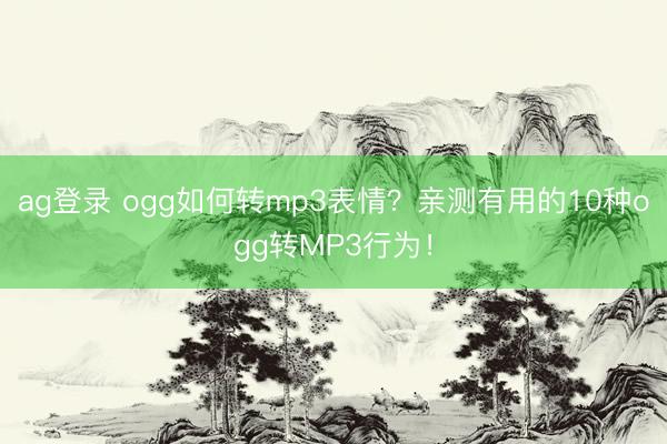 ag登錄 ogg如何轉mp3表情?親測有用的10種ogg轉MP3行為!