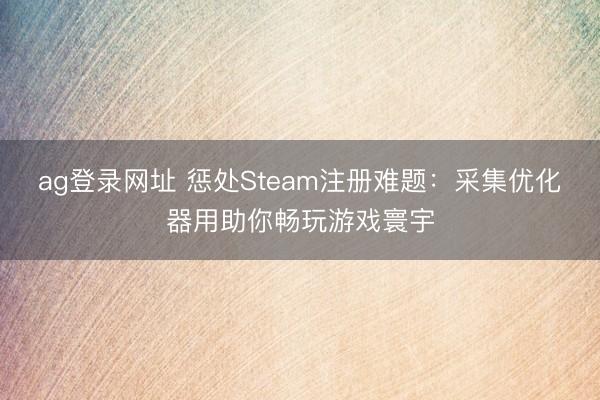 ag登錄網址 懲處Steam注冊難題:采集優化器用助你暢玩游戲寰宇