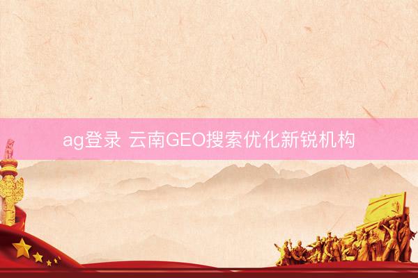 ag登錄 云南GEO搜索優(yōu)化新銳機(jī)構(gòu)