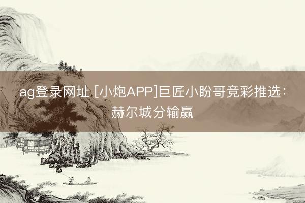 ag登錄網址 [小炮APP]巨匠小盼哥競彩推選：赫爾城分輸贏
