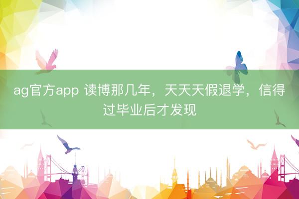 ag官方app 讀博那幾年，天天天假退學，信得過畢業后才發現
