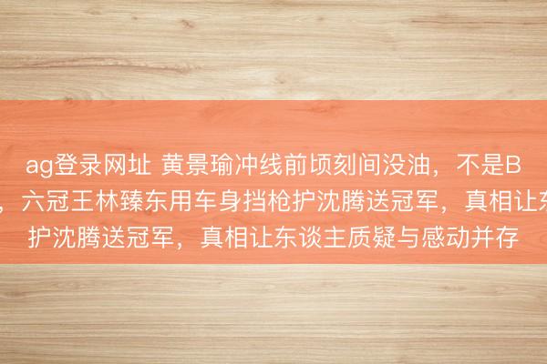 ag登錄網(wǎng)址 黃景瑜沖線前頃刻間沒油,不是BUG而是韓寒藏的殺招,六冠王林臻東用車身擋槍護沈騰送冠軍,真相讓東談主質(zhì)疑與感動并存