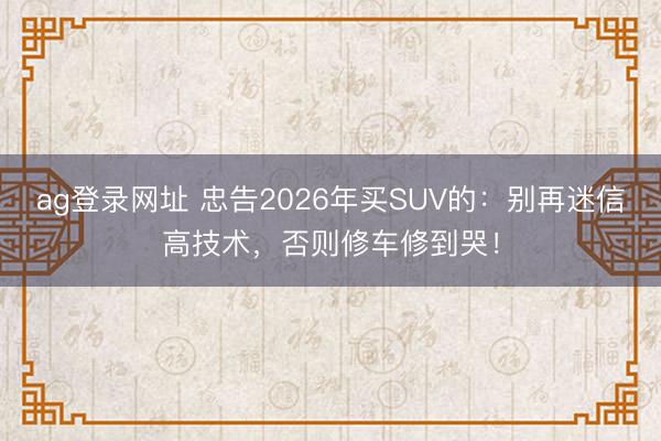 ag登錄網址 忠告2026年買SUV的:別再迷信高技術,否則修車修到哭!