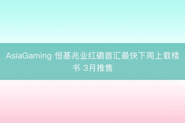 AsiaGaming 恒基兆業紅磡首匯最快下周上載樓書 3月推售