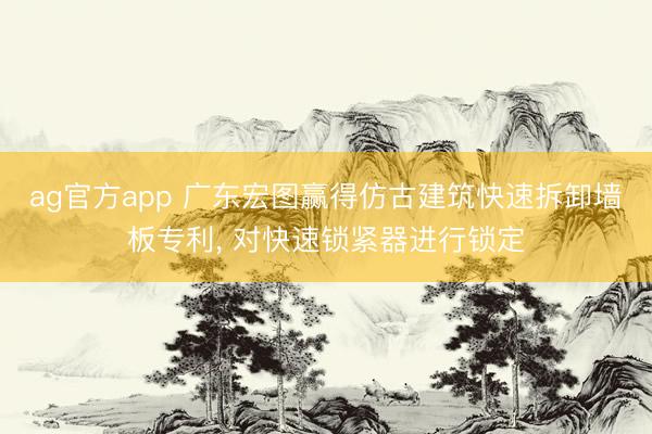 ag官方app 廣東宏圖贏得仿古建筑快速拆卸墻板專利, 對(duì)快速鎖緊器進(jìn)行鎖定