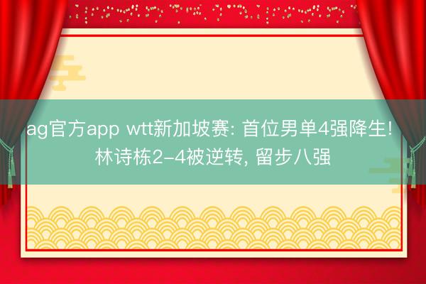 ag官方app wtt新加坡賽: 首位男單4強(qiáng)降生! 林詩(shī)棟2-4被逆轉(zhuǎn), 留步八強(qiáng)