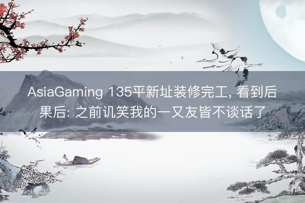 AsiaGaming 135平新址裝修完工, 看到后果后: 之前譏笑我的一又友皆不談話了