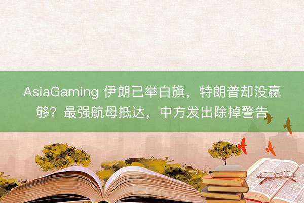 AsiaGaming 伊朗已舉白旗，特朗普卻沒贏夠？最強航母抵達，中方發(fā)出除掉警告