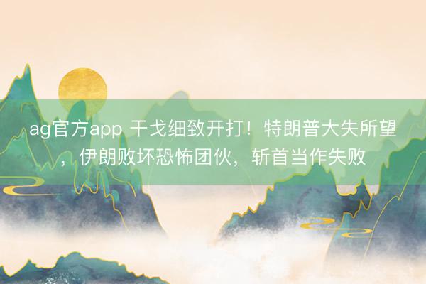 ag官方app 干戈細致開打！特朗普大失所望，伊朗敗壞恐怖團伙，斬首當(dāng)作失敗