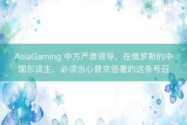 AsiaGaming 中方嚴肅領(lǐng)導(dǎo)，在俄羅斯的中國東談主，必須當(dāng)心普京簽署的這條號召
