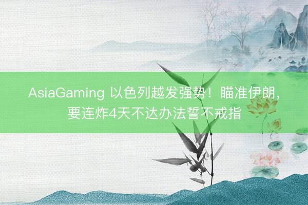 AsiaGaming 以色列越發(fā)強勢！瞄準(zhǔn)伊朗，要連炸4天不達辦法誓不戒指