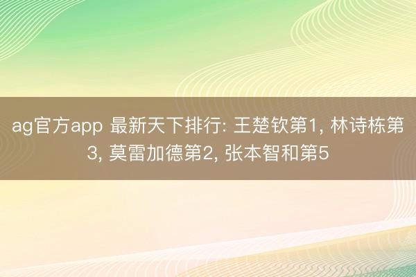 ag官方app 最新天下排行: 王楚欽第1， 林詩棟第3， 莫雷加德第2， 張本智和第5