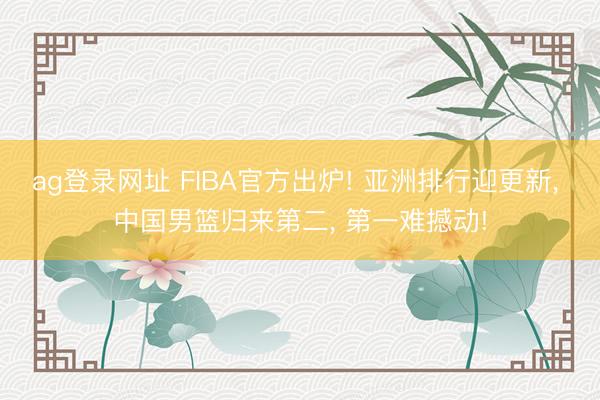 ag登錄網(wǎng)址 FIBA官方出爐! 亞洲排行迎更新， 中國(guó)男籃歸來(lái)第二， 第一難撼動(dòng)!