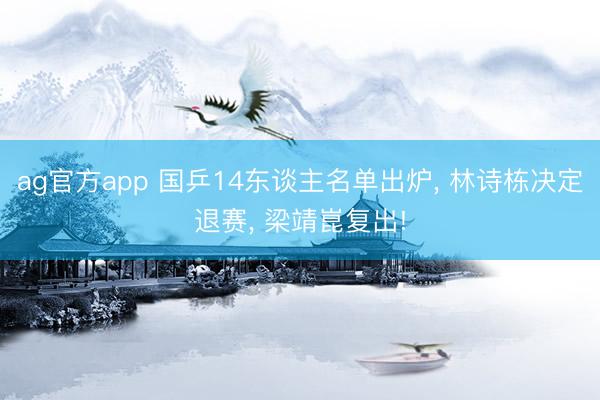 ag官方app 國乒14東談主名單出爐， 林詩棟決定退賽， 梁靖崑復出!
